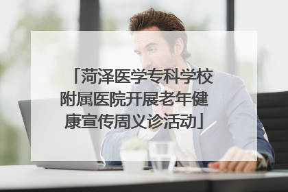 菏泽医学专科学校附属医院开展老年健康宣传周义诊活动