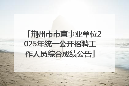 荆州市市直事业单位2025年统一公开招聘工作人员综合成绩公告