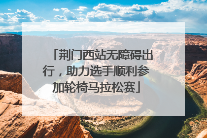 荆门西站无障碍出行，助力选手顺利参加轮椅马拉松赛