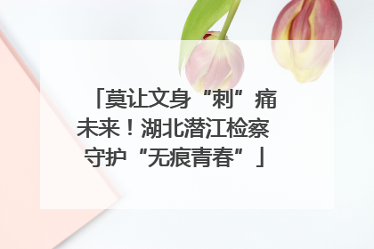莫让文身“刺”痛未来！湖北潜江检察守护“无痕青春”