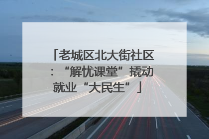 老城区北大街社区：“解忧课堂”撬动就业“大民生”