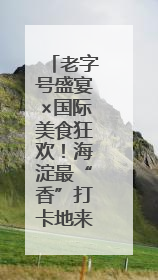 老字号盛宴×国际美食狂欢！海淀最“香”打卡地来啦