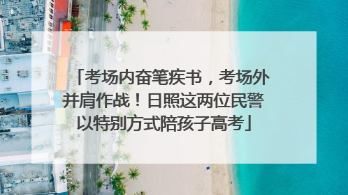 考场内奋笔疾书，考场外并肩作战！日照这两位民警以特别方式陪孩子高考