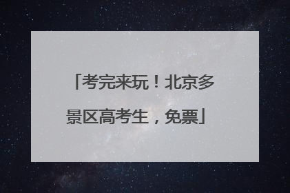 考完来玩！北京多景区高考生，免票