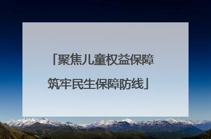 聚焦儿童权益保障 筑牢民生保障防线