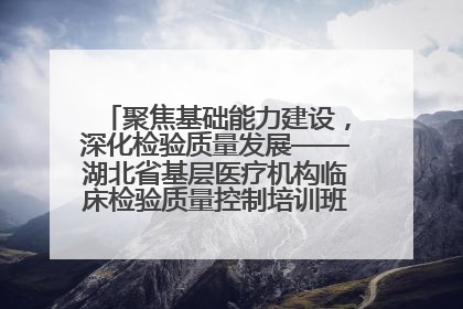 聚焦基础能力建设，深化检验质量发展——湖北省基层医疗机构临床检验质量控制培训班（孝感站）成功举办