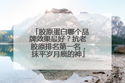 胶原蛋白哪个品牌效果最好？抗老胶原排名第一名，抹平岁月痕的神