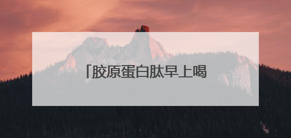 胶原蛋白肽早上喝还是晚上喝效果好
