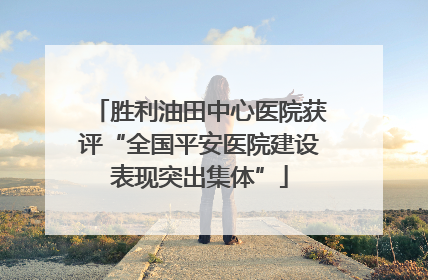 胜利油田中心医院获评“全国平安医院建设表现突出集体”