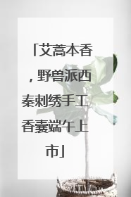 艾蒿本香，野兽派西秦刺绣手工香囊端午上市