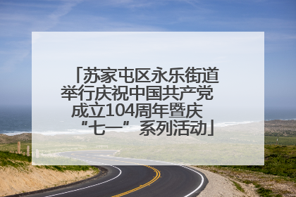 苏家屯区永乐街道举行庆祝中国共产党成立104周年暨庆“七一”系列活动