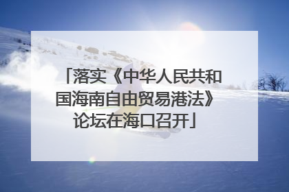 落实《中华人民共和国海南自由贸易港法》论坛在海口召开