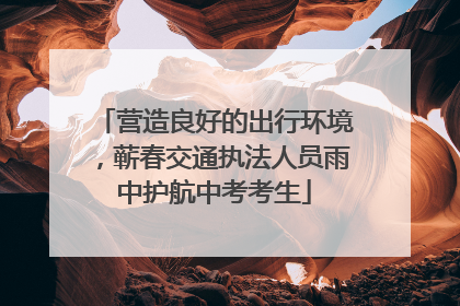 营造良好的出行环境，蕲春交通执法人员雨中护航中考考生