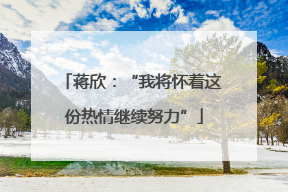 蒋欣：“我将怀着这份热情继续努力”