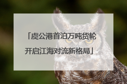 虞公港首泊万吨货轮 开启江海对流新格局