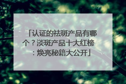 认证的祛斑产品有哪个？淡斑产品十大红榜：焕亮秘籍大公开