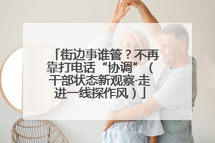 街边事谁管？不再靠打电话“协调”（干部状态新观察·走进一线探作风）