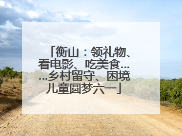 衡山：领礼物、看电影、吃美食……乡村留守、困境儿童圆梦六一