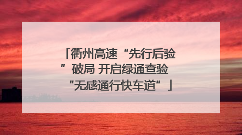 衢州高速“先行后验”破局 开启绿通查验“无感通行快车道”