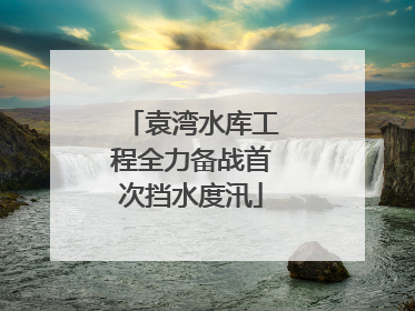 袁湾水库工程全力备战首次挡水度汛