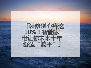 装修别心疼这10%！智能家电让你未来十年舒适“躺平”