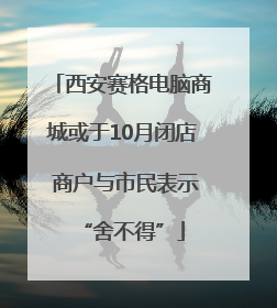 西安赛格电脑商城或于10月闭店 商户与市民表示“舍不得”