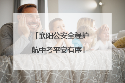 襄阳公安全程护航中考平安有序
