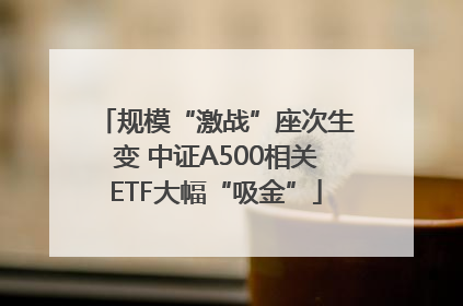 规模“激战”座次生变 中证A500相关ETF大幅“吸金”
