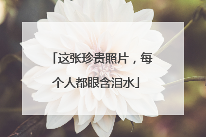这张珍贵照片，每个人都眼含泪水