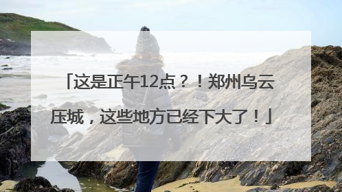 这是正午12点？！郑州乌云压城，这些地方已经下大了！