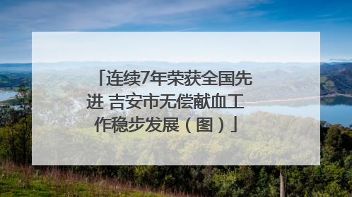 连续7年荣获全国先进 吉安市无偿献血工作稳步发展（图）