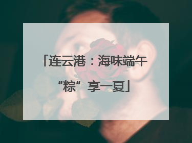 连云港：海味端午 “粽”享一夏