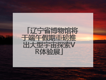辽宁省博物馆将于端午假期重磅推出大型宇宙探索VR体验展