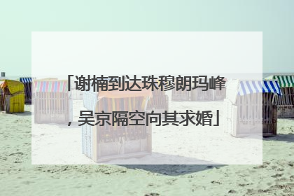 谢楠到达珠穆朗玛峰，吴京隔空向其求婚