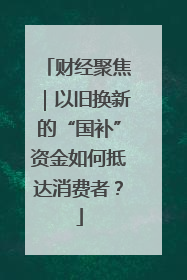 财经聚焦｜以旧换新的“国补”资金如何抵达消费者？