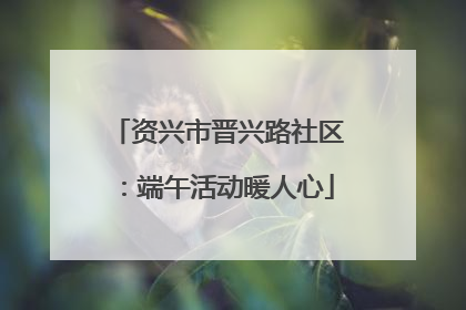 资兴市晋兴路社区：端午活动暖人心