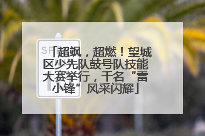 超飒，超燃！望城区少先队鼓号队技能大赛举行，千名“雷小锋”风采闪耀