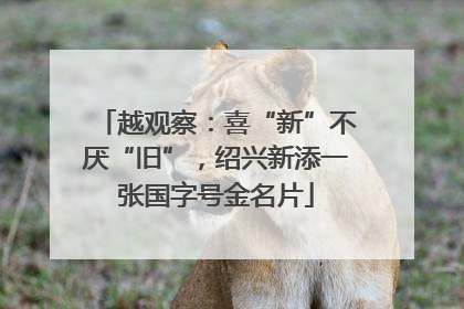 越观察：喜“新”不厌“旧”，绍兴新添一张国字号金名片