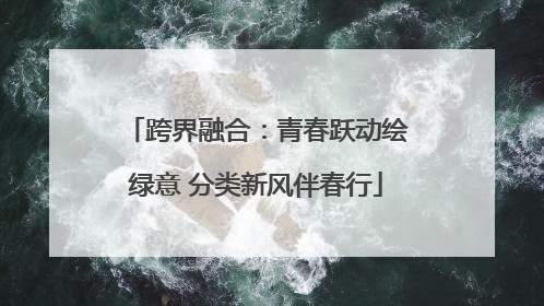 跨界融合：青春跃动绘绿意 分类新风伴春行