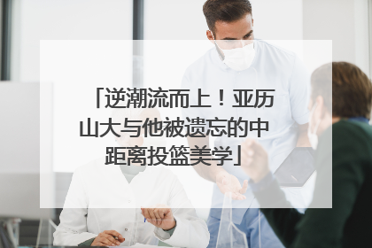 逆潮流而上！亚历山大与他被遗忘的中距离投篮美学