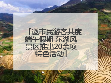 邀市民游客共度端午假期 东湖风景区推出20余项特色活动