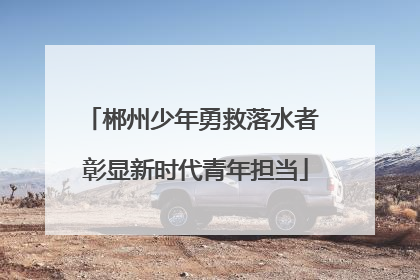 郴州少年勇救落水者 彰显新时代青年担当