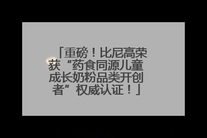 重磅！比尼高荣获“药食同源儿童成长奶粉品类开创者”权威认证！