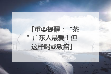 重要提醒：“茶”广东人最爱！但这样喝或致癌