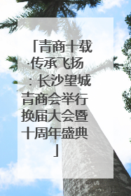 青商十载·传承飞扬：长沙望城青商会举行换届大会暨十周年盛典