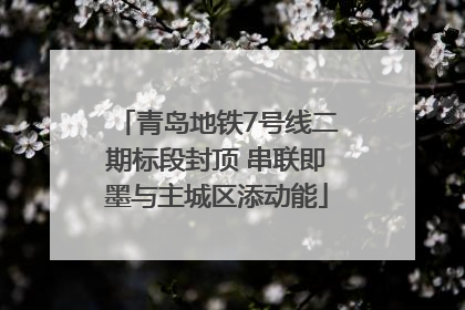 青岛地铁7号线二期标段封顶 串联即墨与主城区添动能