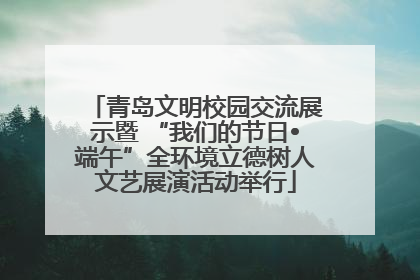 青岛文明校园交流展示暨 “我们的节日•端午”全环境立德树人文艺展演活动举行