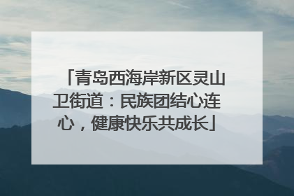 青岛西海岸新区灵山卫街道：民族团结心连心，健康快乐共成长
