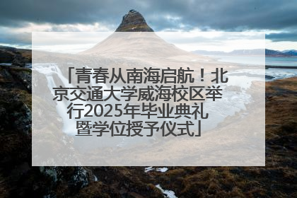 青春从南海启航！北京交通大学威海校区举行2025年毕业典礼暨学位授予仪式
