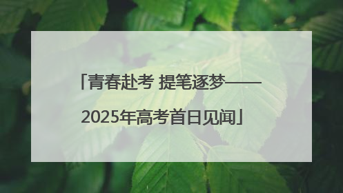 青春赴考 提笔逐梦——2025年高考首日见闻